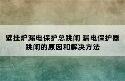 壁挂炉漏电保护总跳闸 漏电保护器跳闸的原因和解决方法